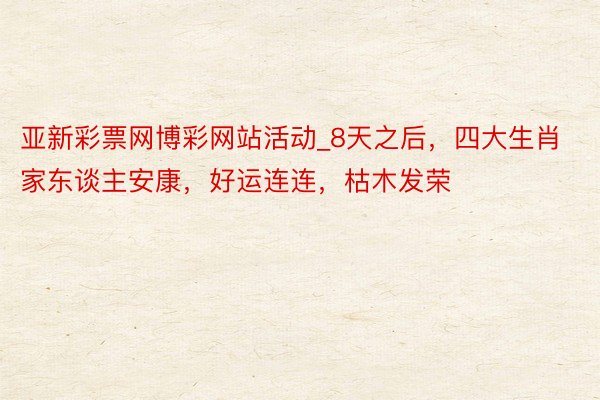亚新彩票网博彩网站活动_8天之后，四大生肖家东谈主安康，好运连连，枯木发荣