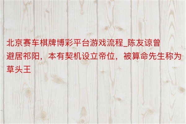 北京赛车棋牌博彩平台游戏流程_陈友谅曾避居祁阳，本有契机设立帝位，被算命先生称为草头王