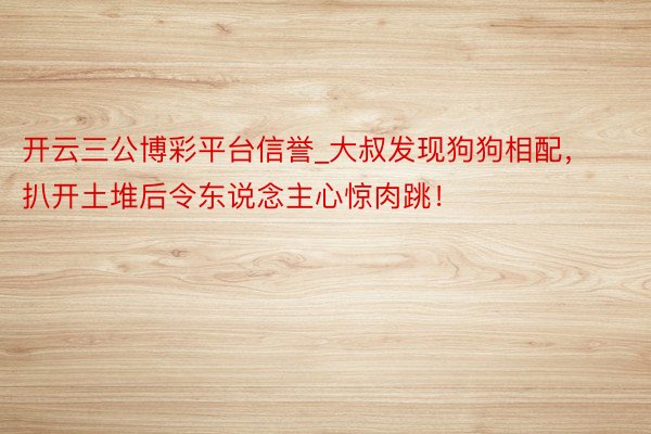 开云三公博彩平台信誉_大叔发现狗狗相配，扒开土堆后令东说念主心惊肉跳！