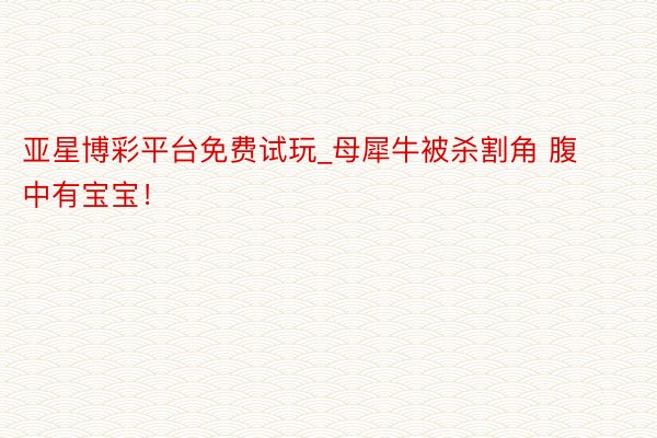 亚星博彩平台免费试玩_母犀牛被杀割角 腹中有宝宝！