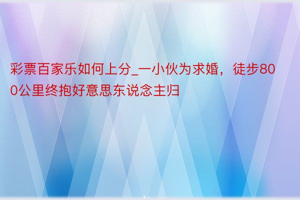 彩票百家乐如何上分_一小伙为求婚，徒步800公里终抱好意思东说念主归