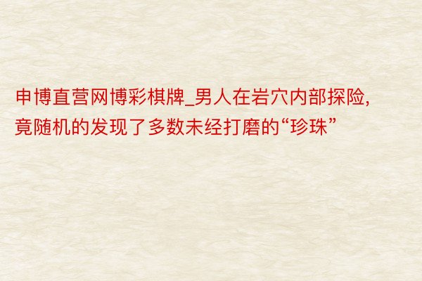 申博直营网博彩棋牌_男人在岩穴内部探险，竟随机的发现了多数未经打磨的“珍珠”