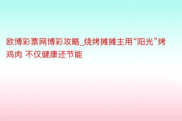 欧博彩票网博彩攻略_烧烤摊摊主用“阳光”烤鸡肉 不仅健康还节能