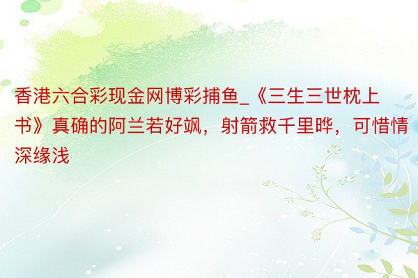 香港六合彩现金网博彩捕鱼_《三生三世枕上书》真确的阿兰若好飒，射箭救千里晔，可惜情深缘浅