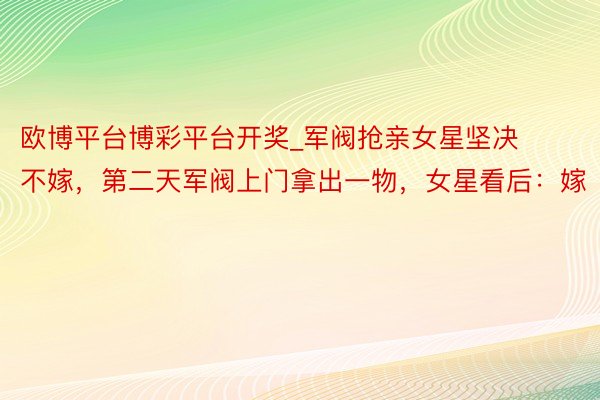 欧博平台博彩平台开奖_军阀抢亲女星坚决不嫁，第二天军阀上门拿出一物，女星看后：嫁
