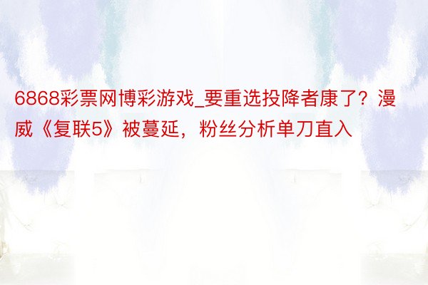 6868彩票网博彩游戏_要重选投降者康了？漫威《复联5》被蔓延，粉丝分析单刀直入
