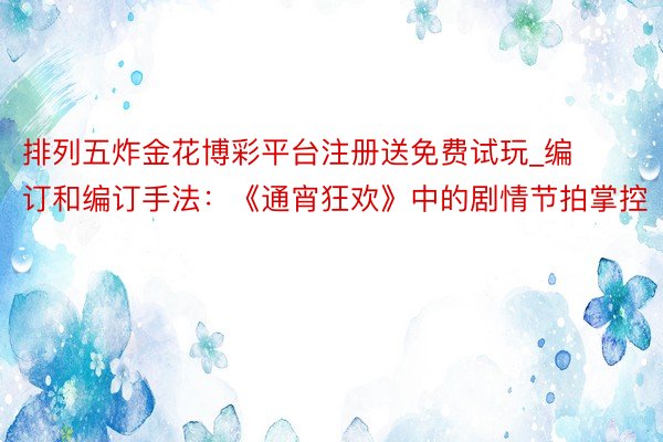 排列五炸金花博彩平台注册送免费试玩_编订和编订手法：《通宵狂欢》中的剧情节拍掌控