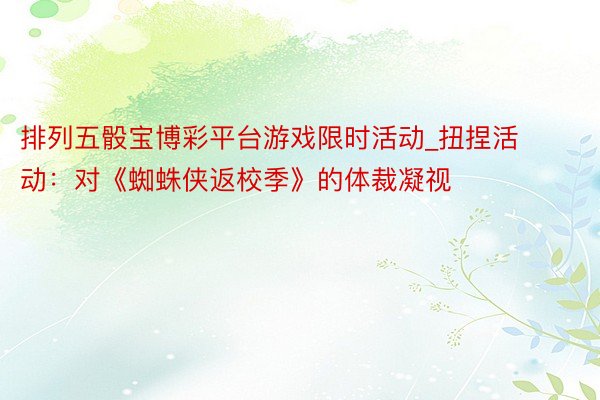 排列五骰宝博彩平台游戏限时活动_扭捏活动：对《蜘蛛侠返校季》的体裁凝视
