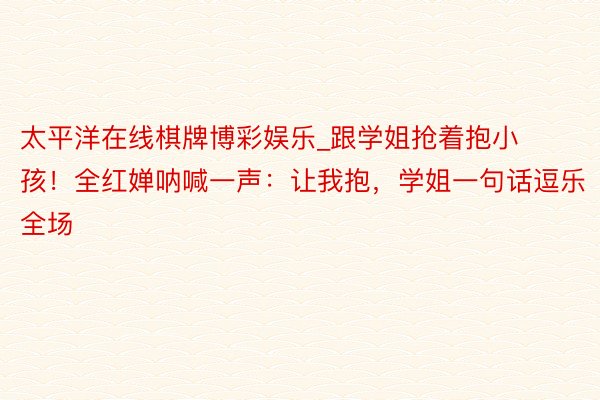 太平洋在线棋牌博彩娱乐_跟学姐抢着抱小孩！全红婵呐喊一声：让我抱，学姐一句话逗乐全场