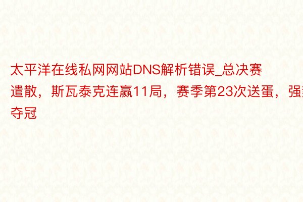 太平洋在线私网网站DNS解析错误_总决赛遣散，斯瓦泰克连赢11局，赛季第23次送蛋，强势夺冠