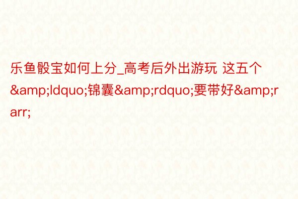 乐鱼骰宝如何上分_高考后外出游玩 这五个&ldquo;锦囊&rdquo;要带好&rarr;