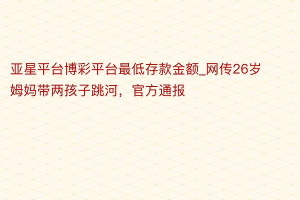 亚星平台博彩平台最低存款金额_网传26岁姆妈带两孩子跳河，官方通报