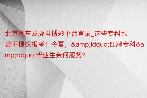 北京赛车龙虎斗博彩平台登录_这些专科也曾不提议报考！今夏，&ldquo;红牌专科&rdquo;毕业生奈何服务？