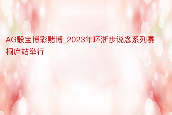 AG骰宝博彩赌博_2023年环浙步说念系列赛桐庐站举行