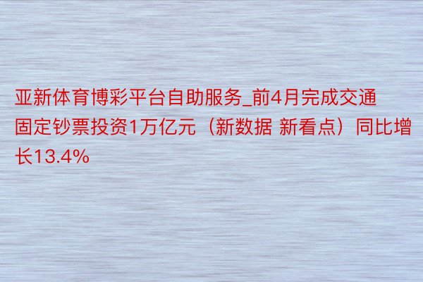 亚新体育博彩平台自助服务_前4月完成交通固定钞票投资1万亿元（新数据 新看点）同比增长13.4%