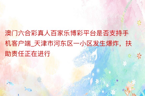 澳门六合彩真人百家乐博彩平台是否支持手机客户端_天津市河东区一小区发生爆炸，扶助责任正在进行