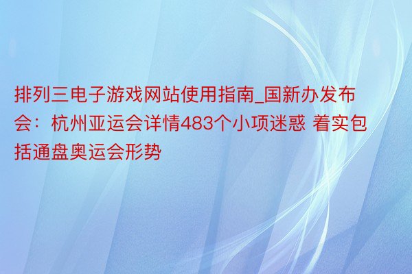 排列三电子游戏网站使用指南_国新办发布会：杭州亚运会详情483个小项迷惑 着实包括通盘奥运会形势