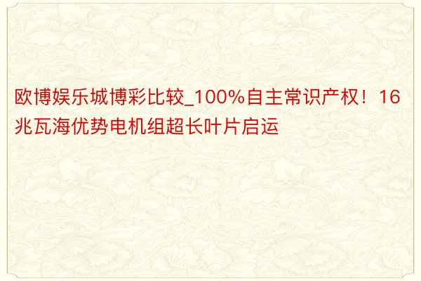 欧博娱乐城博彩比较_100%自主常识产权！16兆瓦海优势电机组超长叶片启运