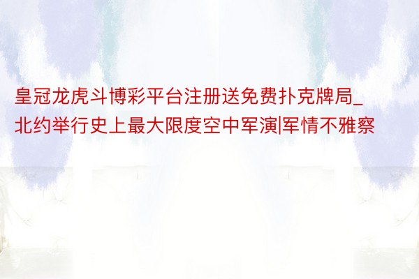 皇冠龙虎斗博彩平台注册送免费扑克牌局_北约举行史上最大限度空中军演|军情不雅察