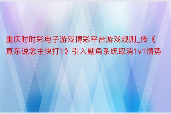 重庆时时彩电子游戏博彩平台游戏规则_传《真东说念主快打1》引入副角系统取消1v1情势