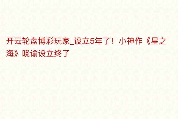 开云轮盘博彩玩家_设立5年了！小神作《星之海》晓谕设立终了