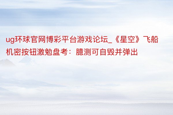 ug环球官网博彩平台游戏论坛_《星空》飞船机密按钮激勉盘考：臆测可自毁并弹出