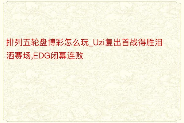 排列五轮盘博彩怎么玩_Uzi复出首战得胜泪洒赛场,EDG闭幕连败