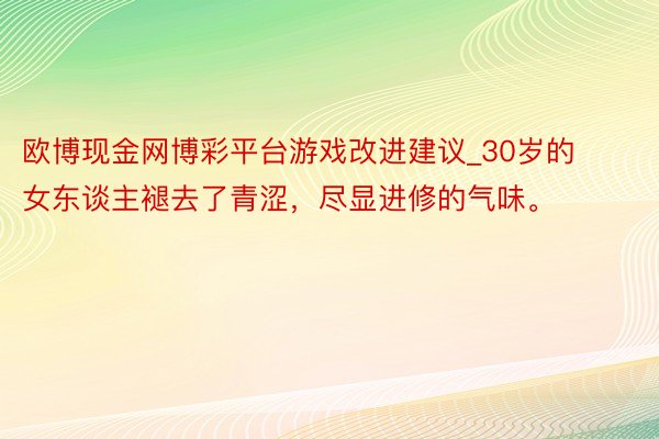 欧博现金网博彩平台游戏改进建议_30岁的女东谈主褪去了青涩，尽显进修的气味。