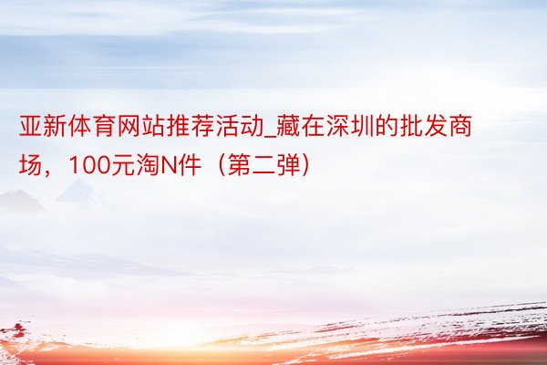 亚新体育网站推荐活动_藏在深圳的批发商场，100元淘N件（第二弹）